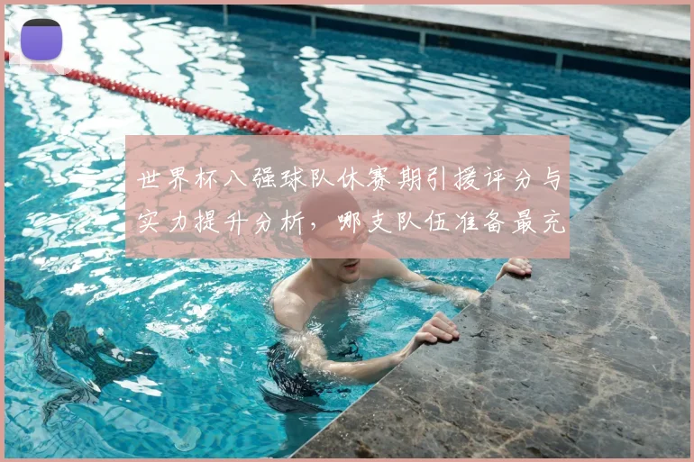 世界杯八强球队休赛期引援评分与实力提升分析，哪支队伍准备最充分？