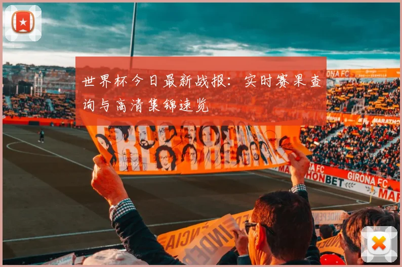 世界杯今日最新战报：实时赛果查询与高清集锦速览
