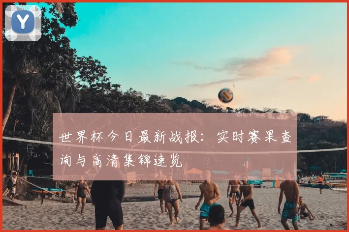 世界杯今日最新战报：实时赛果查询与高清集锦速览