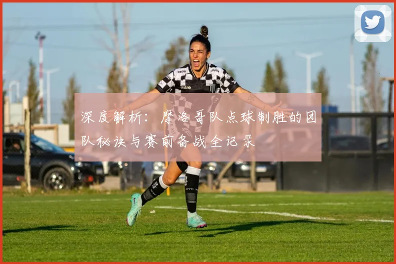 深度解析：摩洛哥队点球制胜的团队秘诀与赛前备战全记录