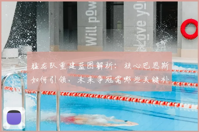 猛龙队重建蓝图解析：核心巴恩斯如何引领，未来争冠需哪些关键补强