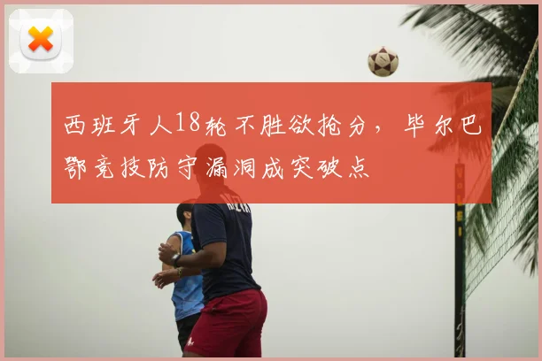西班牙人18轮不胜欲抢分，毕尔巴鄂竞技防守漏洞成突破点