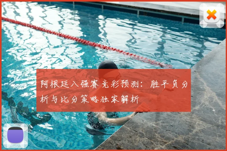 阿根廷八强赛竞彩预测:胜平负分析与比分策略独家解析