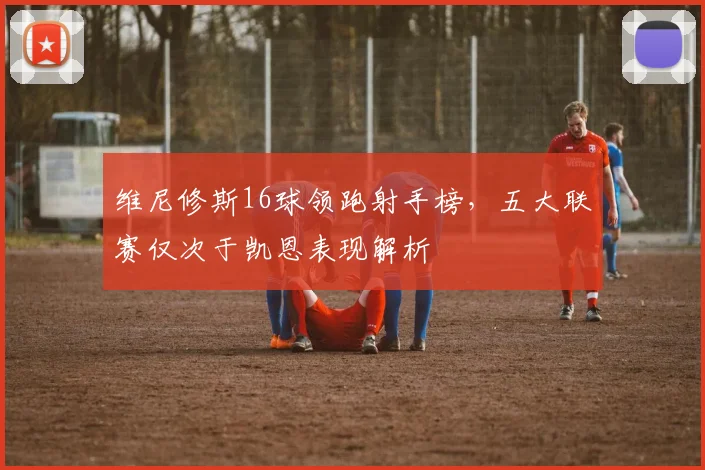 维尼修斯16球领跑射手榜，五大联赛仅次于凯恩表现解析