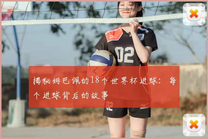 揭秘姆巴佩的18个世界杯进球:每个进球背后的故事