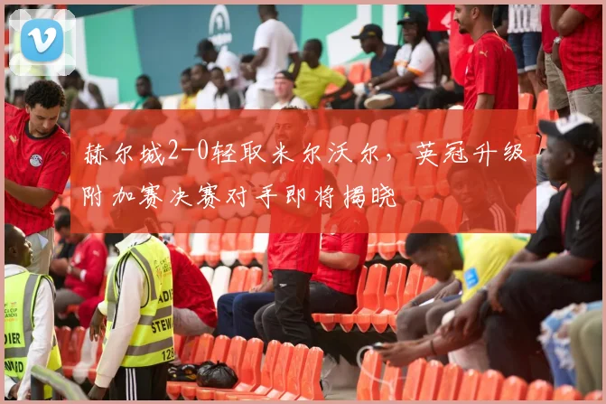 赫尔城2-0轻取米尔沃尔，英冠升级附加赛决赛对手即将揭晓