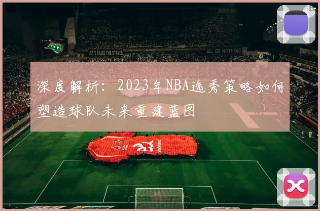 深度解析:2023年NBA选秀策略如何塑造球队未来重建蓝图