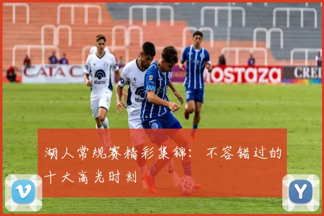 湖人常规赛精彩集锦：不容错过的十大高光时刻