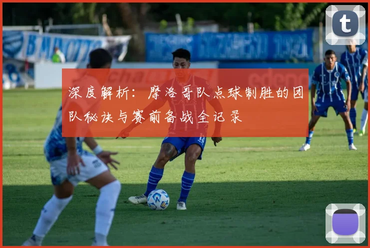 深度解析：摩洛哥队点球制胜的团队秘诀与赛前备战全记录