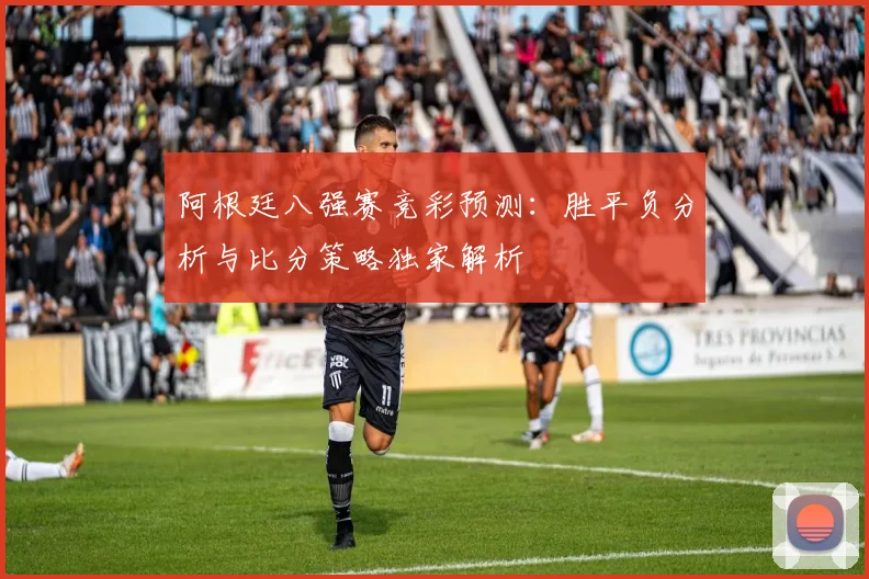 阿根廷八强赛竞彩预测：胜平负分析与比分策略独家解析
